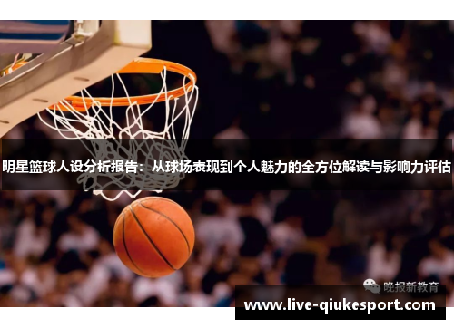 明星篮球人设分析报告：从球场表现到个人魅力的全方位解读与影响力评估