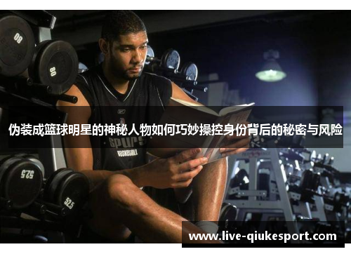 伪装成篮球明星的神秘人物如何巧妙操控身份背后的秘密与风险