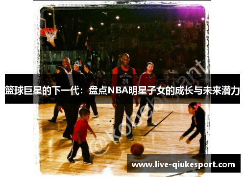 篮球巨星的下一代：盘点NBA明星子女的成长与未来潜力